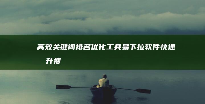 高效关键词排名优化工具：易下拉软件快速提升搜索引擎排名