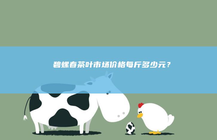 碧螺春茶叶市场价格：每斤多少元？